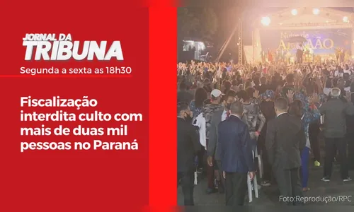 Fiscalização interdita culto com mais de duas mil pessoas no Paraná