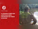 PC aguarda exame para identificar corpo encontrado no Parque da Raposa