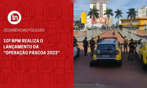 10º BPM realiza o lançamento da “Operação Páscoa 2023”