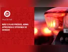Mãe e filho presos, arma apreendida e epidemia de dengue