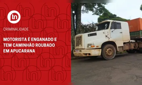Motorista é enganado e tem caminhão roubado em Apucarana