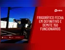 Frigorífico fecha em definitivo e demite 150 funcionários