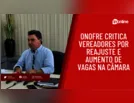 Onofre critica vereadores por reajuste e aumento de vagas na Câmara