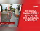 Polícia divulga imagens de suspeito e pede ajuda para identificá-lo