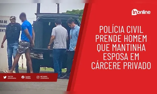 Polícia Civil prende homem que mantinha esposa em cárcere privado
