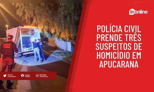 Polícia Civil prende três suspeitos de homicídio em Apucarana