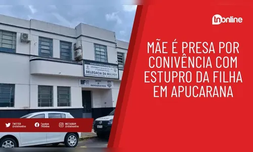 Mãe é presa por conivência com estupro da filha em Apucarana