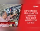 Empresário de Apucarana tem seu próprio museu com várias peças antigas