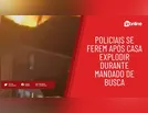 Policiais se ferem após casa explodir durante mandado de busca