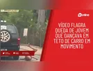 Vídeo flagra queda de jovem que dançava em teto de carro em movimento