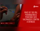 Mais de 150 mil paranaenses poderão ser vacinados contra a dengue