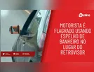Motorista é flagrado usando espelho de banheiro no lugar do retrovisor