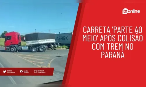 Carreta 'parte ao meio' após colisão com trem no Paraná
