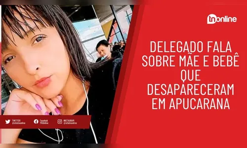 Delegado de Apucarana fala sobre caso da mãe e bebê que desapareceram