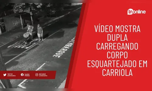 Vídeo mostra dupla carregando corpo esquartejado em carriola