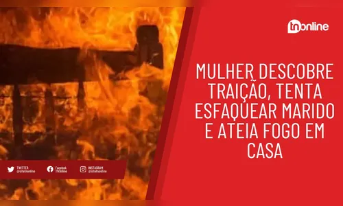 Mulher descobre traição, tenta esfaquear marido e ateia fogo em casa