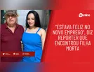 "Estava feliz no novo emprego", diz repórter que encontrou filha morta