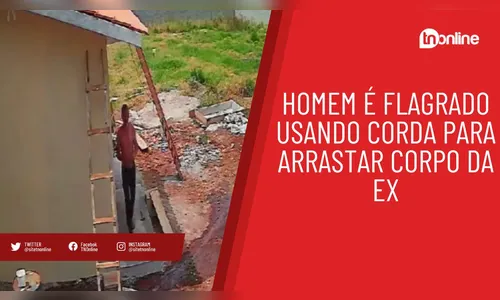 Homem é flagrado usando corda para arrastar corpo da ex