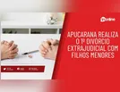 Apucarana realiza o 1º divórcio extrajudicial com filhos menores