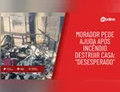 Morador pede ajuda após incêndio destruir casa: "Desesperado"