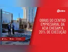Obras do Centro Empresarial da Acia chegam a 20% de execução