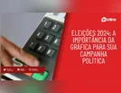 Eleições 2024: A importância da gráfica para sua campanha política