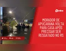 Morador de Apucarana volta para casa após precisar ser resgatado no RS