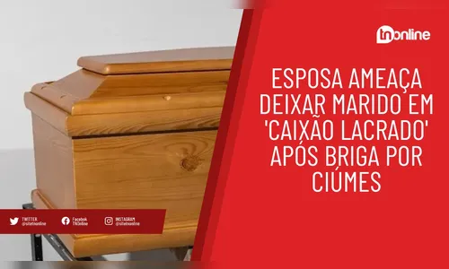 Esposa ameaça deixar marido em 'caixão lacrado' após briga por ciúmes