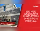 Beto Preto inaugura novo Pronto-Socorro do Hospital da Providência