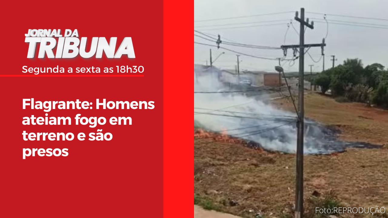 Flagrante: Homens ateiam fogo em terreno e são presos
