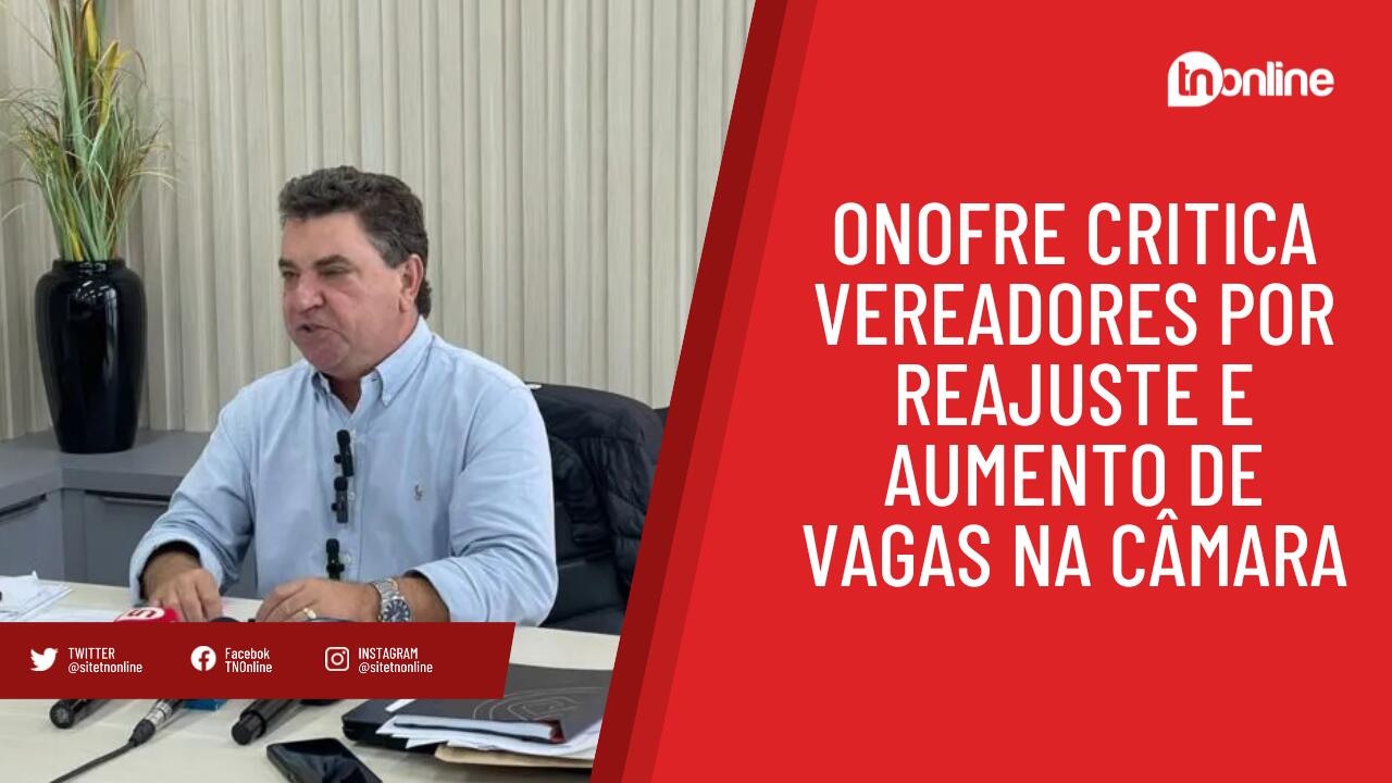 Onofre critica vereadores por reajuste e aumento de vagas na Câmara